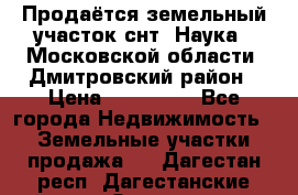 Продаётся земельный участок снт “Наука-1“Московской области, Дмитровский район › Цена ­ 260 000 - Все города Недвижимость » Земельные участки продажа   . Дагестан респ.,Дагестанские Огни г.